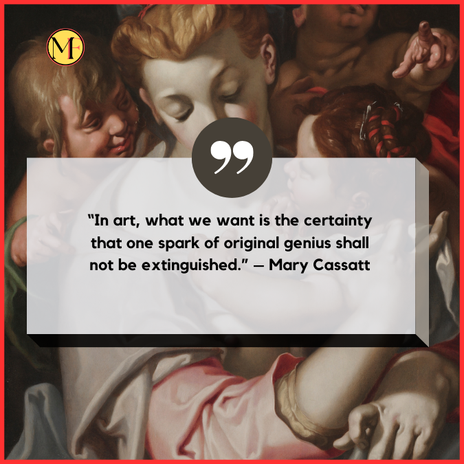 “In art, what we want is the certainty that one spark of original genius shall not be extinguished.” – Mary Cassatt