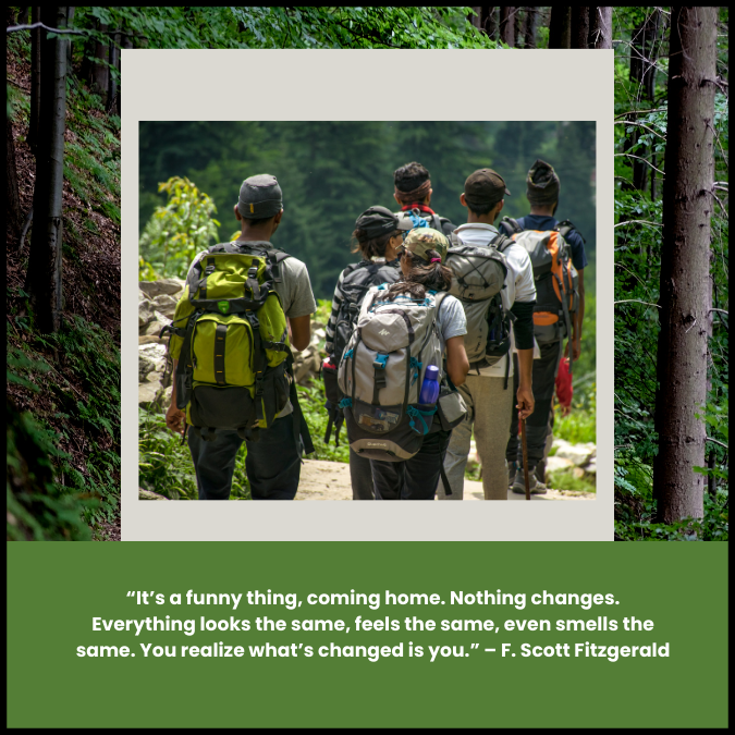 “It’s a funny thing, coming home. Nothing changes. Everything looks the same, feels the same, even smells the same. You realize what’s changed is you.” – F. Scott Fitzgerald