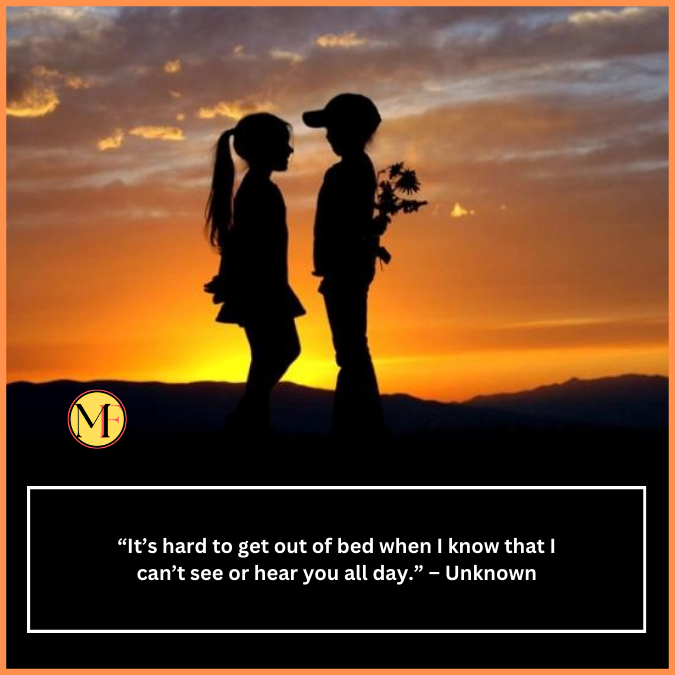  “It’s hard to get out of bed when I know that I can’t see or hear you all day.” – Unknown