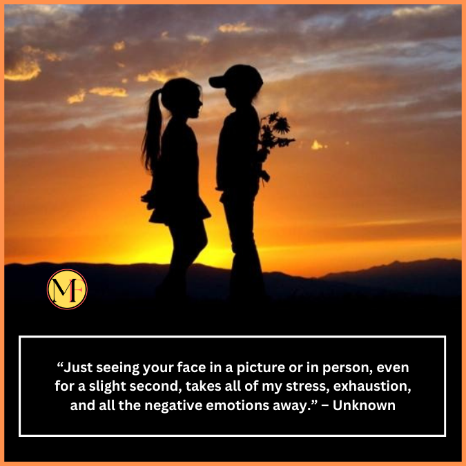  “Just seeing your face in a picture or in person, even for a slight second, takes all of my stress, exhaustion, and all the negative emotions away.” – Unknown