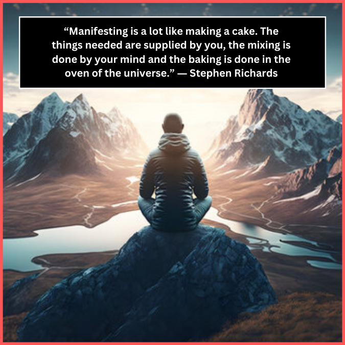 “Manifesting is a lot like making a cake. The things needed are supplied by you, the mixing is done by your mind and the baking is done in the oven of the universe.” ― Stephen Richards