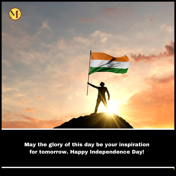 May the glory of this day be your inspiration for tomorrow. Happy Independence Day!