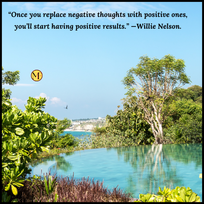 “Once you replace negative thoughts with positive ones, you’ll start having positive results.” —Willie Nelson.