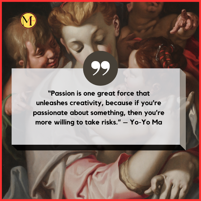 “Passion is one great force that unleashes creativity, because if you’re passionate about something, then you’re more willing to take risks.” – Yo-Yo Ma