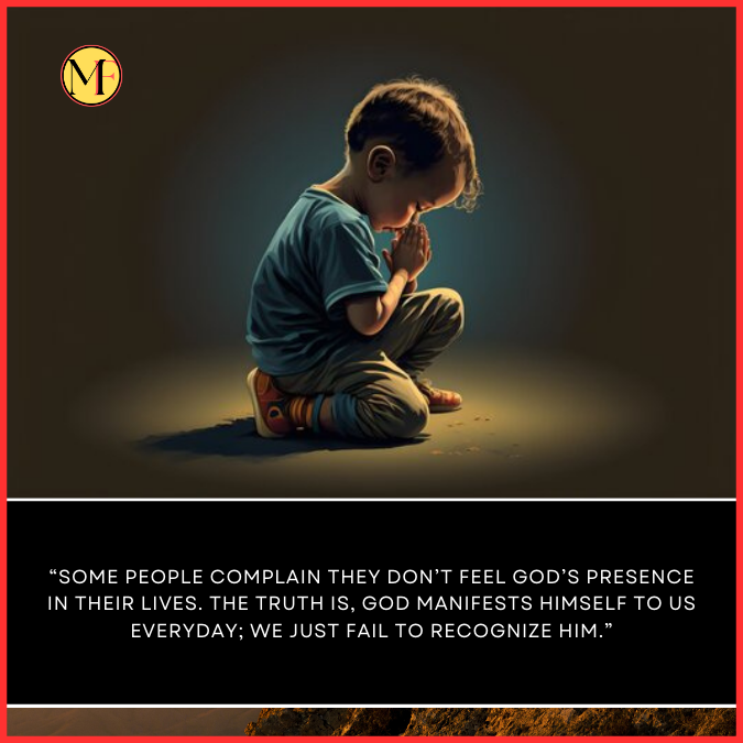  “Some people complain they don’t feel God’s presence in their lives. The truth is, God manifests Himself to us everyday; we just fail to recognize Him.”