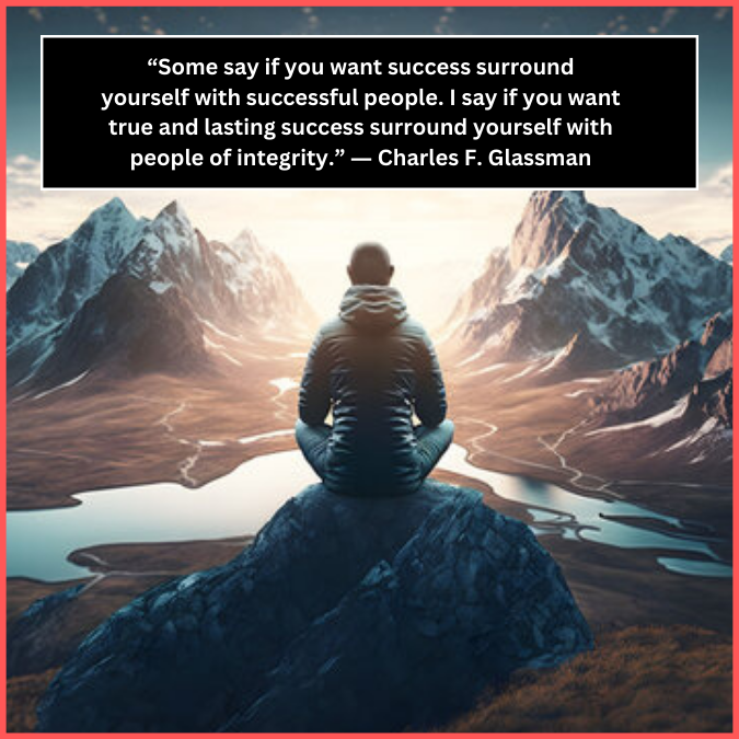 “Some say if you want success surround yourself with successful people. I say if you want true and lasting success surround yourself with people of integrity.” ― Charles F. Glassman