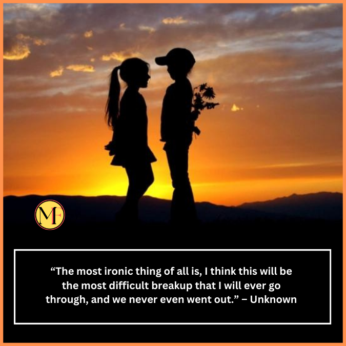 “The most ironic thing of all is, I think this will be the most difficult breakup that I will ever go through, and we never even went out.” – Unknown