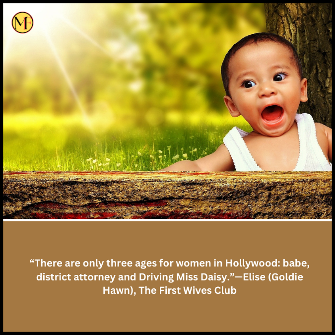  “There are only three ages for women in Hollywood: babe, district attorney and Driving Miss Daisy.”—Elise (Goldie Hawn), The First Wives Club