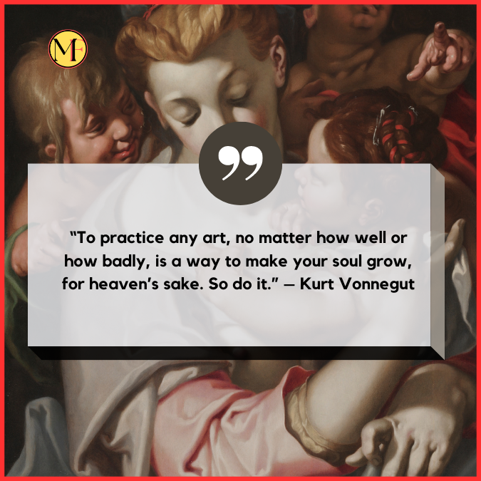 “To practice any art, no matter how well or how badly, is a way to make your soul grow, for heaven’s sake. So do it.” – Kurt Vonnegut