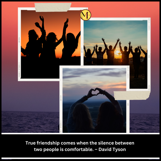 True friendship comes when the silence between two people is comfortable. – David Tyson