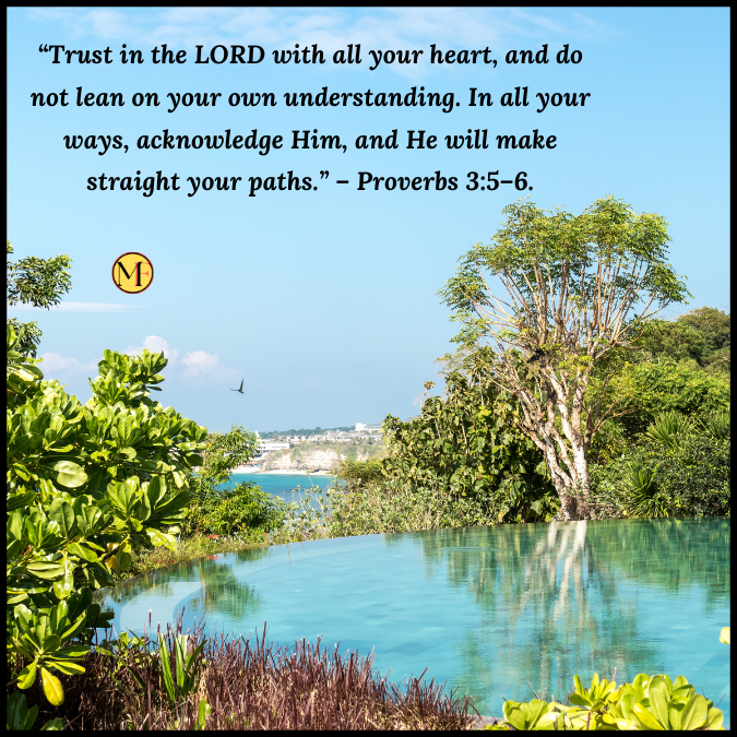 “Trust in the LORD with all your heart, and do not lean on your own understanding. In all your ways, acknowledge Him, and He will make straight your paths.” – Proverbs 3:5–6.