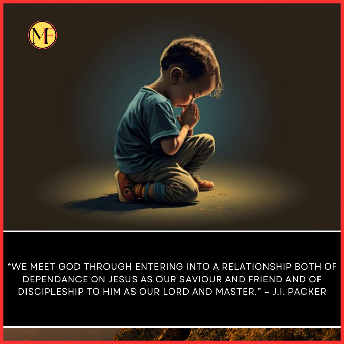  “We meet God through entering into a relationship both of dependance on Jesus as our Saviour and Friend and of discipleship to Him as our Lord and Master.” – J.I. Packer